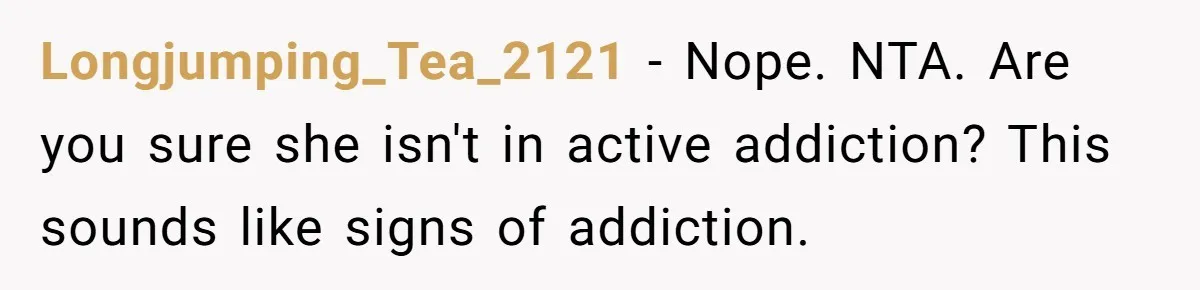 Longjumping_Tea_2121 − Nope. NTA. Are you sure she isn't in active addiction? This sounds like signs of addiction.