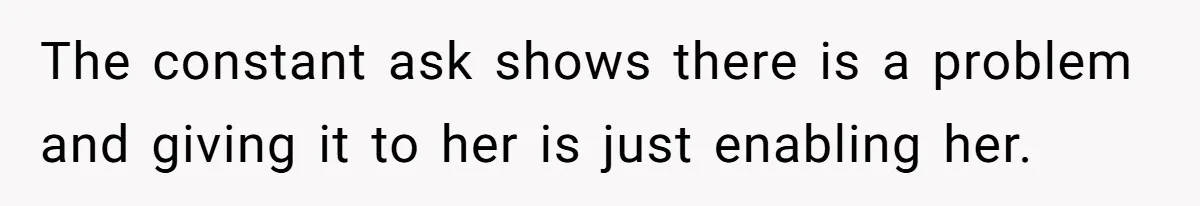 The constant ask shows there is a problem and giving it to her is just enabling her.