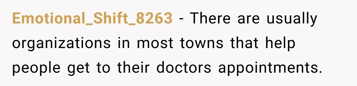 Emotional_Shift_8263 − There are usually organizations in most towns that help people get to their doctors appointments.
