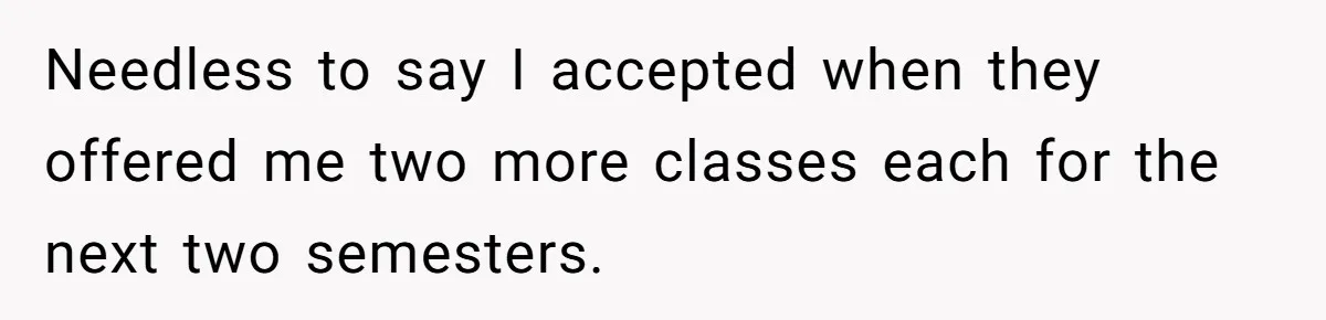 He Thought He’d Landed the Perfect Remote Teaching Job, Until One Paycheck Changed Everything Needless to say I accepted when they offered me two more classes each for the next two semesters.