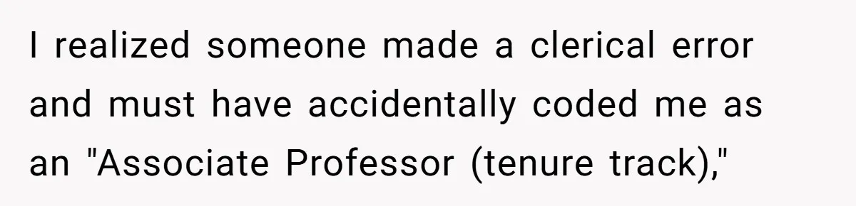 He Thought He’d Landed the Perfect Remote Teaching Job, Until One Paycheck Changed Everything I realized someone made a clerical error and must have accidentally coded me as an "Associate Professor (tenure track),"