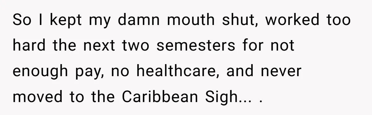 He Thought He’d Landed the Perfect Remote Teaching Job, Until One Paycheck Changed Everything So I kept my damn mouth shut, worked too hard the next two semesters for not enough pay, no healthcare, and never moved to the Caribbean Sigh... .
