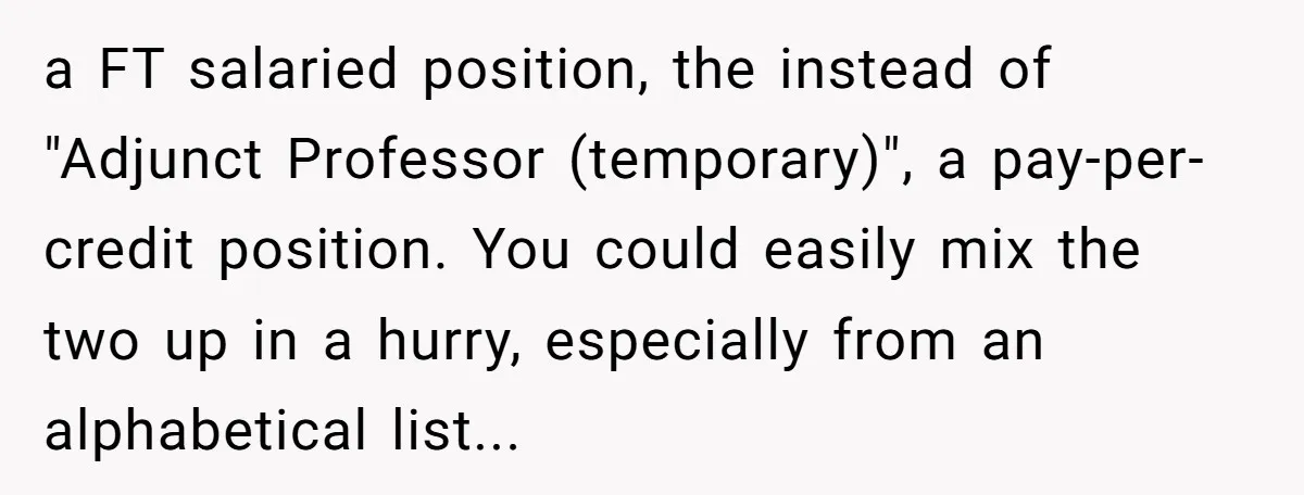 He Thought He’d Landed the Perfect Remote Teaching Job, Until One Paycheck Changed Everything a FT salaried position, the instead of "Adjunct Professor (temporary)", a pay-per-credit position. You could easily mix the two up in a hurry, especially from an alphabetical list...