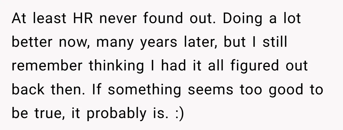 He Thought He’d Landed the Perfect Remote Teaching Job, Until One Paycheck Changed Everything At least HR never found out. Doing a lot better now, many years later, but I still remember thinking I had it all figured out back then. If something seems...