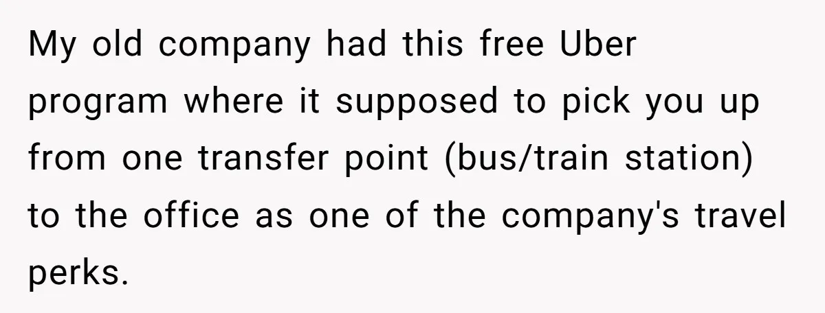 He Thought He’d Landed the Perfect Remote Teaching Job, Until One Paycheck Changed Everything My old company had this free Uber program where it supposed to pick you up from one transfer point (bus/train station) to the office as one of the company's travel...