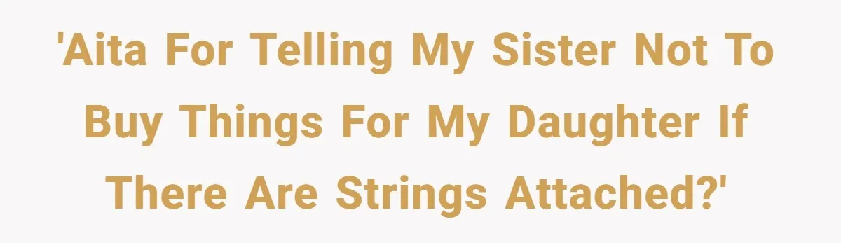 She Told Her Sister to Stop Buying Her Daughter Gifts With Strings Attached, and It Turned Into a Bigger Family Argument Than Expected 'AITA for telling my sister not to buy things for my daughter if there are strings attached?'