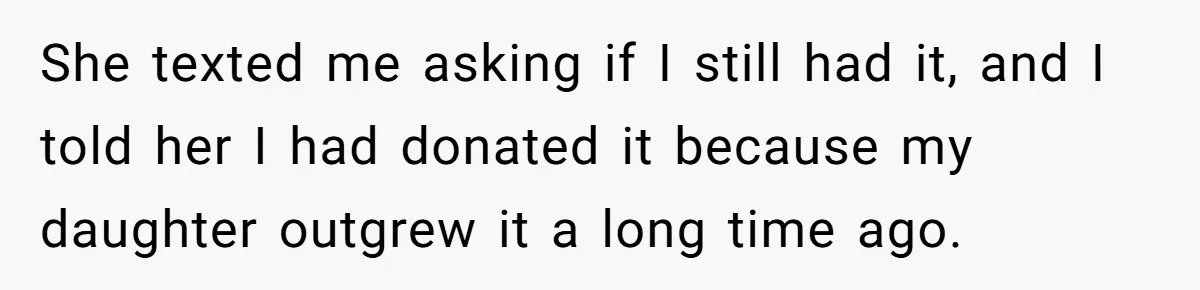 She Told Her Sister to Stop Buying Her Daughter Gifts With Strings Attached, and It Turned Into a Bigger Family Argument Than Expected She texted me asking if I still had it, and I told her I had donated it because my daughter outgrew it a long time ago.