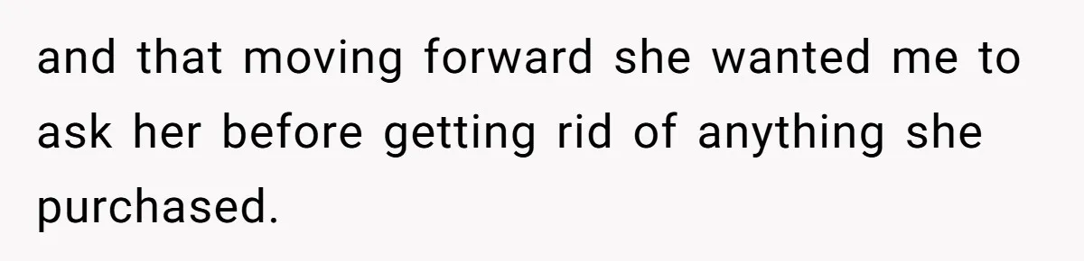 She Told Her Sister to Stop Buying Her Daughter Gifts With Strings Attached, and It Turned Into a Bigger Family Argument Than Expected and that moving forward she wanted me to ask her before getting rid of anything she purchased.