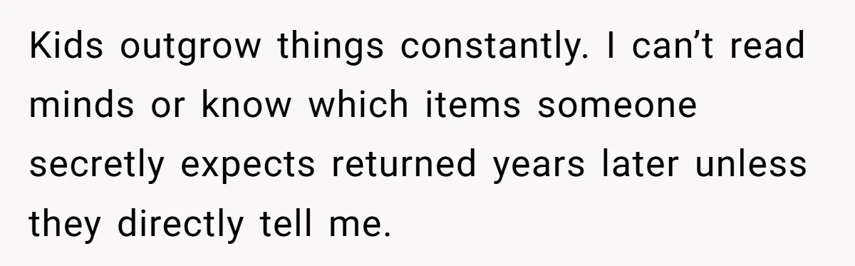 She Told Her Sister to Stop Buying Her Daughter Gifts With Strings Attached, and It Turned Into a Bigger Family Argument Than Expected Kids outgrow things constantly. I can’t read minds or know which items someone secretly expects returned years later unless they directly tell me.