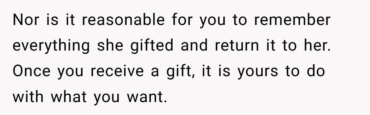 She Told Her Sister to Stop Buying Her Daughter Gifts With Strings Attached, and It Turned Into a Bigger Family Argument Than Expected Nor is it reasonable for you to remember everything she gifted and return it to her. Once you receive a gift, it is yours to do with what you want.
