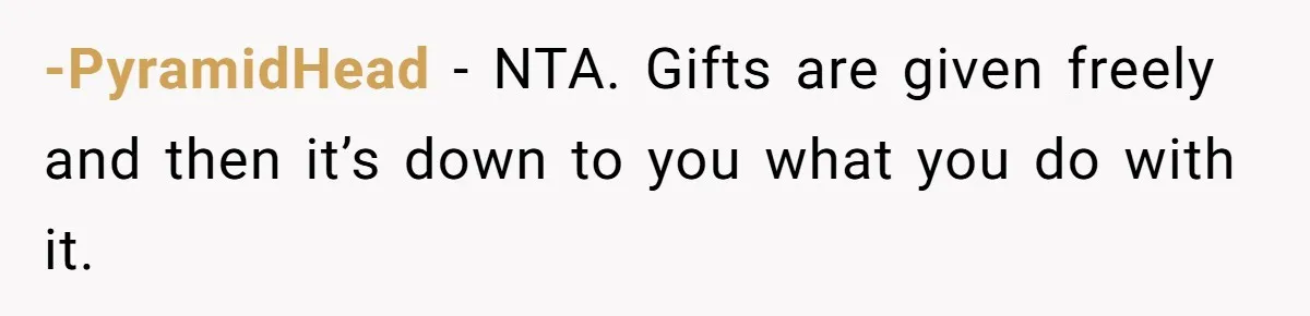 She Told Her Sister to Stop Buying Her Daughter Gifts With Strings Attached, and It Turned Into a Bigger Family Argument Than Expected -PyramidHead − NTA. Gifts are given freely and then it’s down to you what you do with it.