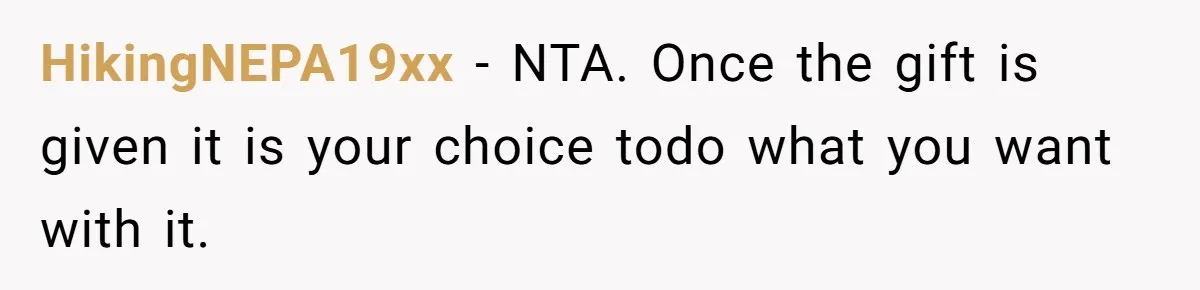 She Told Her Sister to Stop Buying Her Daughter Gifts With Strings Attached, and It Turned Into a Bigger Family Argument Than Expected HikingNEPA19xx − NTA. Once the gift is given it is your choice todo what you want with it.