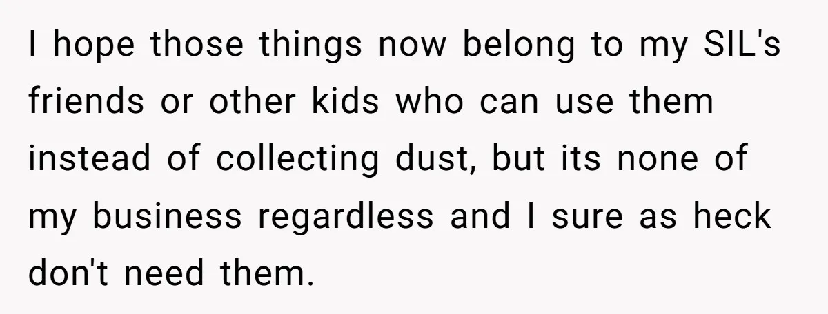 She Told Her Sister to Stop Buying Her Daughter Gifts With Strings Attached, and It Turned Into a Bigger Family Argument Than Expected I hope those things now belong to my SIL's friends or other kids who can use them instead of collecting dust, but its none of my business regardless and I...