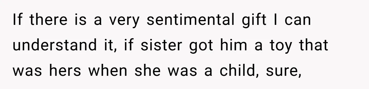 She Told Her Sister to Stop Buying Her Daughter Gifts With Strings Attached, and It Turned Into a Bigger Family Argument Than Expected If there is a very sentimental gift I can understand it, if sister got him a toy that was hers when she was a child, sure,