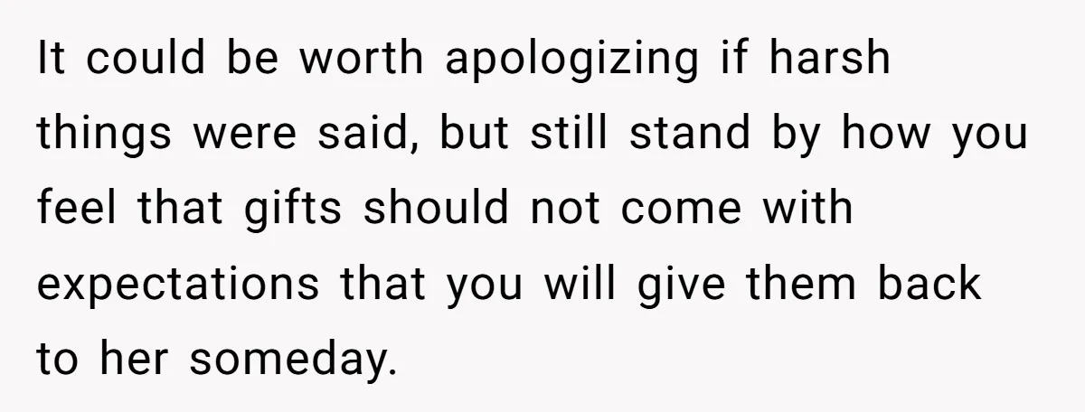 She Told Her Sister to Stop Buying Her Daughter Gifts With Strings Attached, and It Turned Into a Bigger Family Argument Than Expected It could be worth apologizing if harsh things were said, but still stand by how you feel that gifts should not come with expectations that you will give them back...