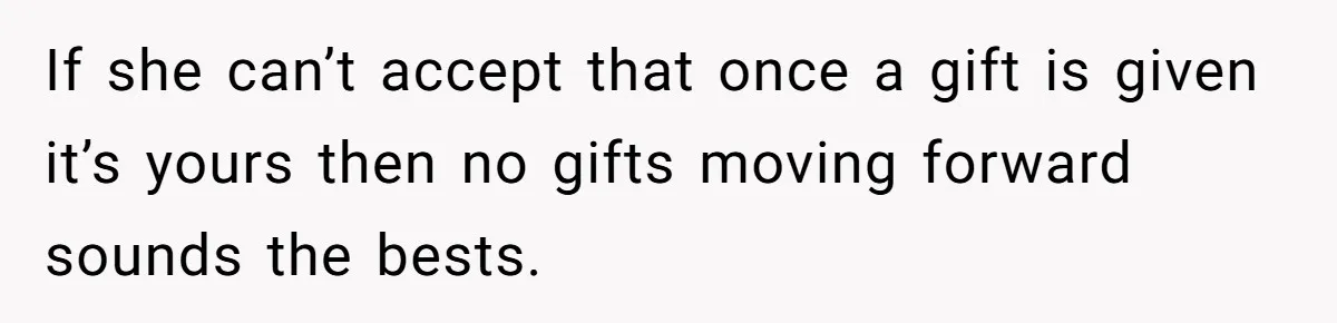 She Told Her Sister to Stop Buying Her Daughter Gifts With Strings Attached, and It Turned Into a Bigger Family Argument Than Expected If she can’t accept that once a gift is given it’s yours then no gifts moving forward sounds the bests.