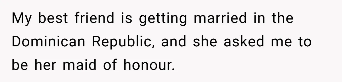 My best friend is getting married in the Dominican Republic, and she asked me to be her maid of honour.