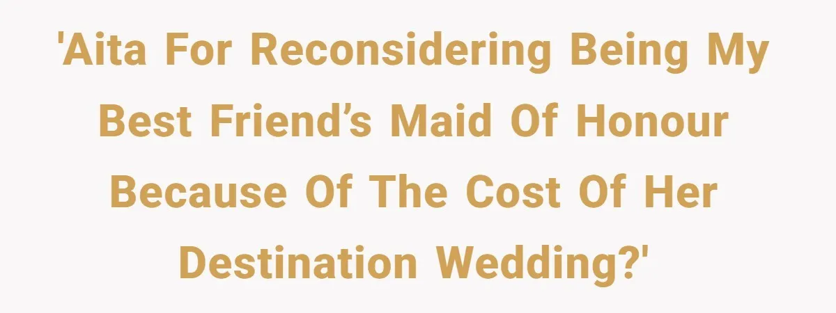 'AITA for reconsidering being my best friend’s maid of honour because of the cost of her destination wedding?'