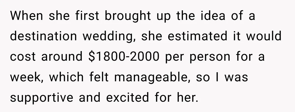 When she first brought up the idea of a destination wedding, she estimated it would cost around $1800-2000 per person for a week, which felt manageable, so I was supportive...