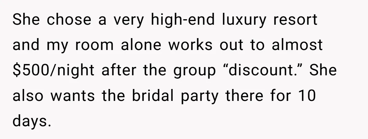 She chose a very high-end luxury resort and my room alone works out to almost $500/night after the group “discount.” She also wants the bridal party there for 10 days.