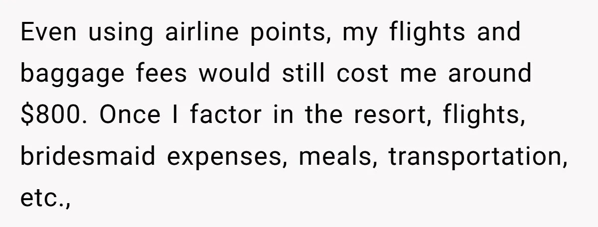 Even using airline points, my flights and baggage fees would still cost me around $800. Once I factor in the resort, flights, bridesmaid expenses, meals, transportation, etc.,