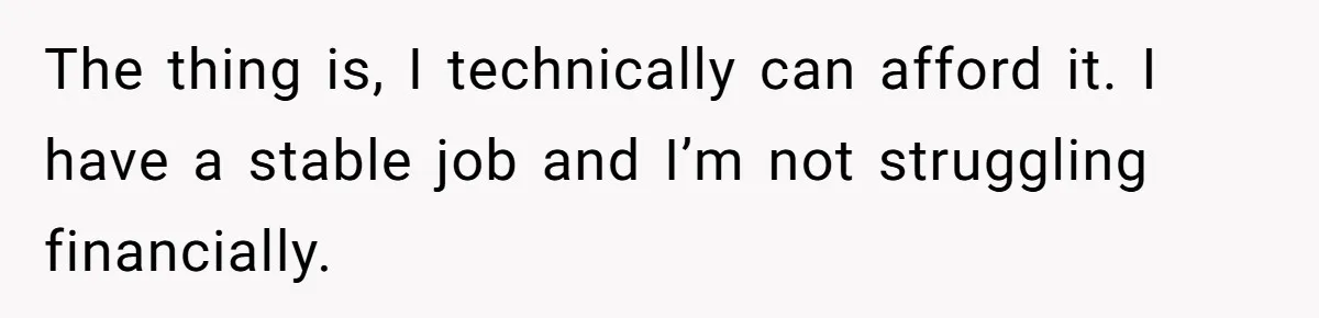 The thing is, I technically can afford it. I have a stable job and I’m not struggling financially.
