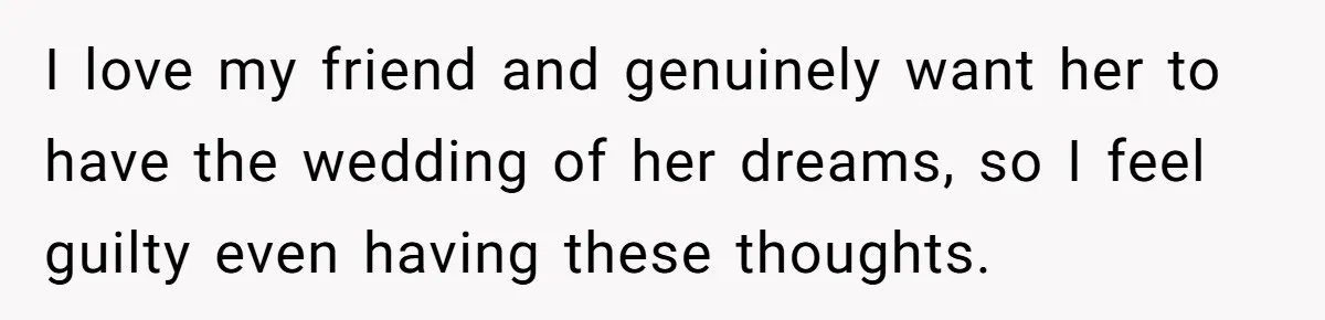 I love my friend and genuinely want her to have the wedding of her dreams, so I feel guilty even having these thoughts.