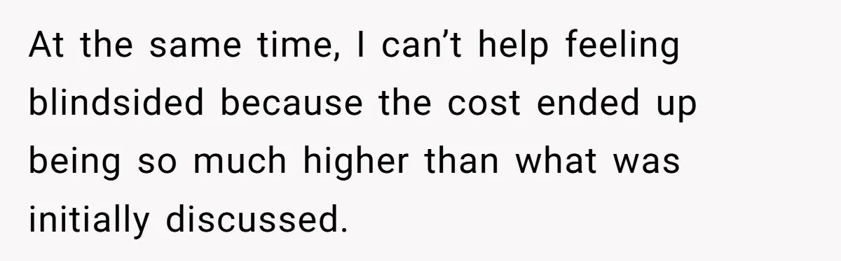 At the same time, I can’t help feeling blindsided because the cost ended up being so much higher than what was initially discussed.