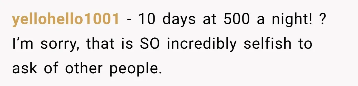 yellohello1001 − 10 days at 500 a night! ? I’m sorry, that is SO incredibly selfish to ask of other people.