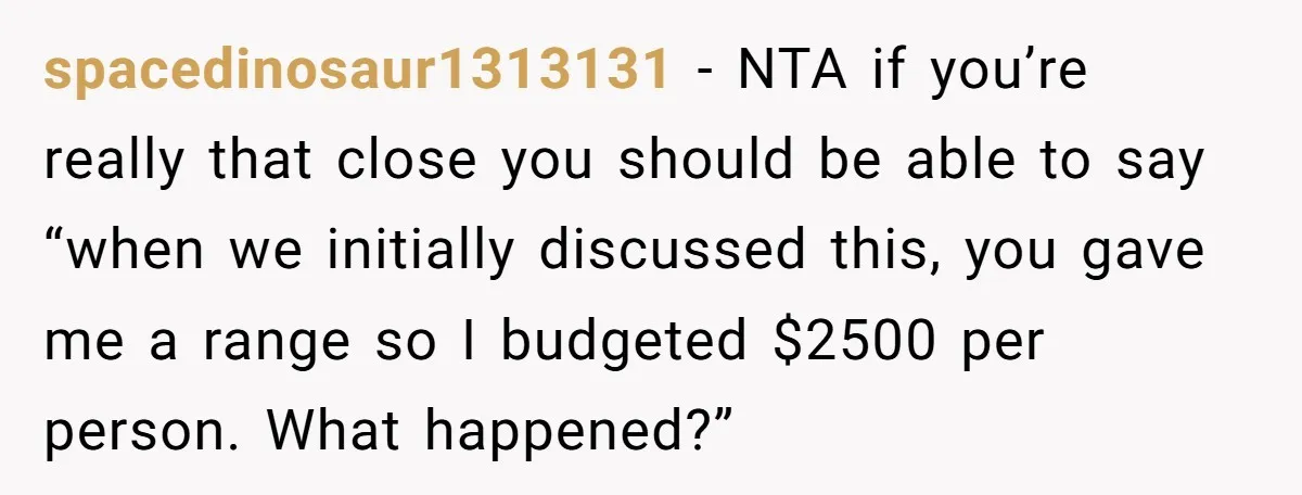 spacedinosaur1313131 − NTA if you’re really that close you should be able to say “when we initially discussed this, you gave me a range so I budgeted $2500 per person....
