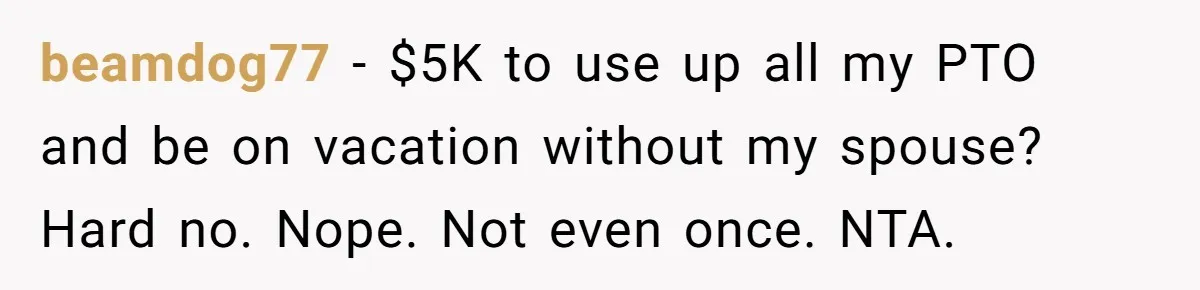 beamdog77 − $5K to use up all my PTO and be on vacation without my spouse? Hard no. Nope. Not even once. NTA.