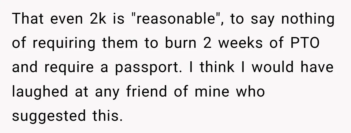 That even 2k is "reasonable", to say nothing of requiring them to burn 2 weeks of PTO and require a passport. I think I would have laughed at any friend...