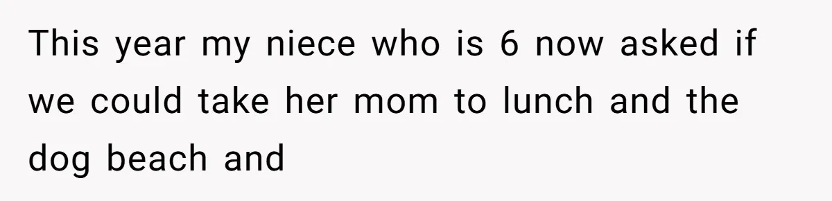 She Planned a Sweet Mother’s Day for Her Sister, Then Got Handed a Full Weekend Itinerary Instead This year my niece who is 6 now asked if we could take her mom to lunch and the dog beach and