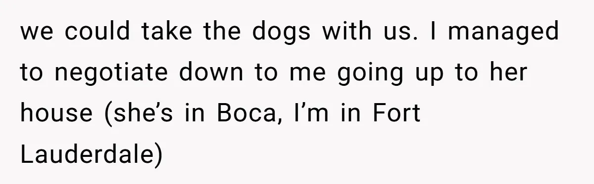 She Planned a Sweet Mother’s Day for Her Sister, Then Got Handed a Full Weekend Itinerary Instead we could take the dogs with us. I managed to negotiate down to me going up to her house (she’s in Boca, I’m in Fort Lauderdale)