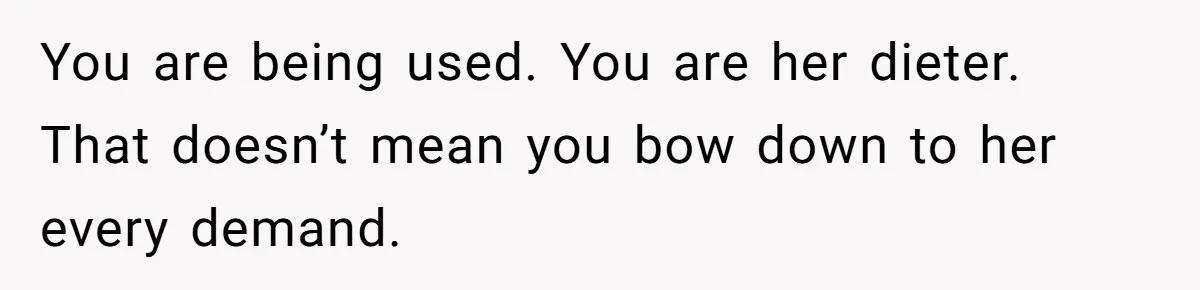 She Planned a Sweet Mother’s Day for Her Sister, Then Got Handed a Full Weekend Itinerary Instead You are being used. You are her dieter. That doesn’t mean you bow down to her every demand.