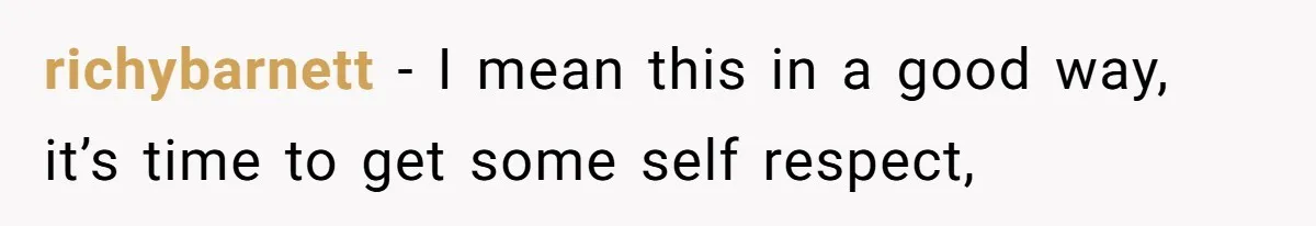 richybarnett − I mean this in a good way, it’s time to get some self respect,