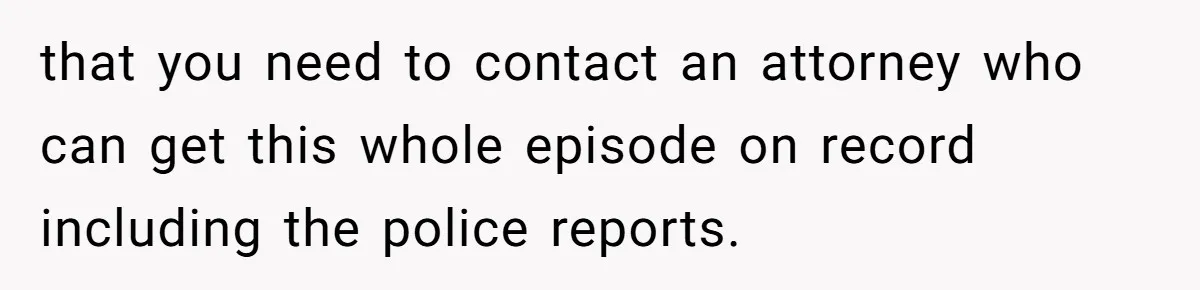 New Mom Makes Astounding Decision After Disturbing Discovery In Her Car From Partner's Family that you need to contact an attorney who can get this whole episode on record including the police reports.