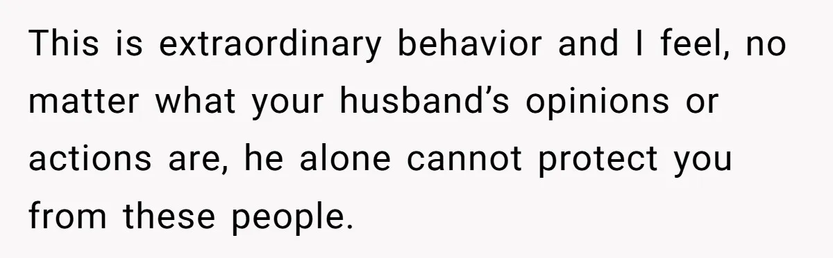 New Mom Makes Astounding Decision After Disturbing Discovery In Her Car From Partner's Family This is extraordinary behavior and I feel, no matter what your husband’s opinions or actions are, he alone cannot protect you from these people.