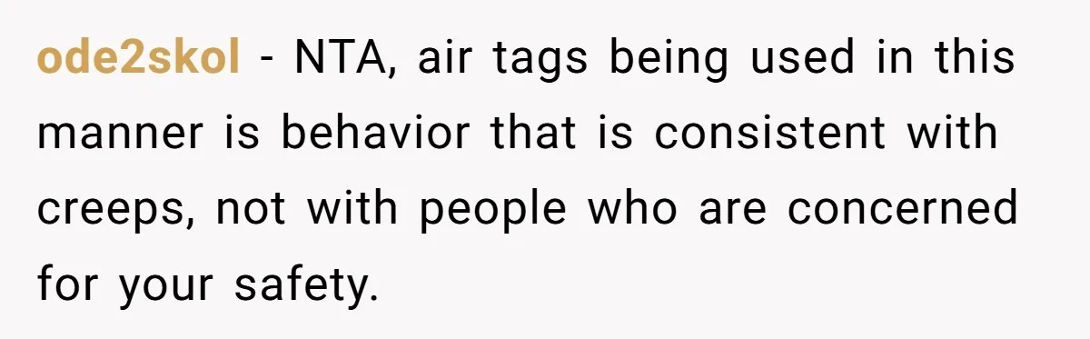 New Mom Makes Astounding Decision After Disturbing Discovery In Her Car From Partner's Family ode2skol − NTA, air tags being used in this manner is behavior that is consistent with creeps, not with people who are concerned for your safety.