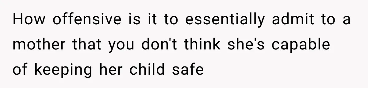 New Mom Makes Astounding Decision After Disturbing Discovery In Her Car From Partner's Family How offensive is it to essentially admit to a mother that you don't think she's capable of keeping her child safe