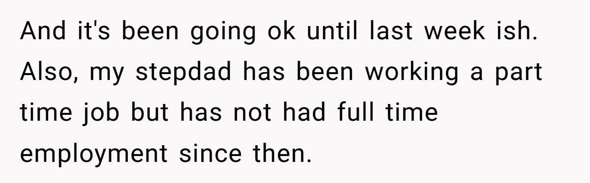 Woman Opens Her Home To Struggling Mom And Stepdad, Then Hits Him With Rent After His Bold Demands And it's been going ok until last week ish. Also, my stepdad has been working a part time job but has not had full time employment since then.