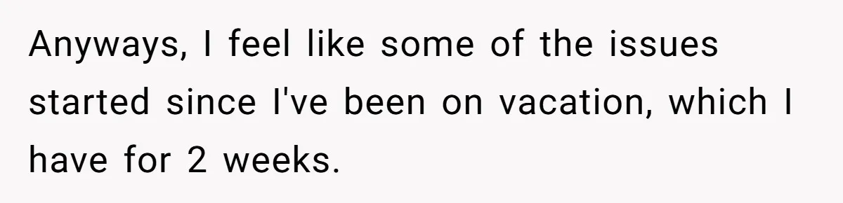 Woman Opens Her Home To Struggling Mom And Stepdad, Then Hits Him With Rent After His Bold Demands Anyways, I feel like some of the issues started since I've been on vacation, which I have for 2 weeks.