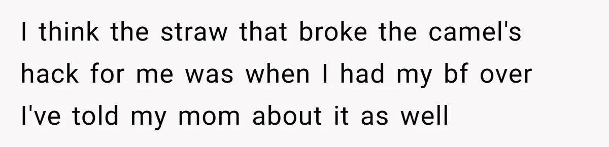 Woman Opens Her Home To Struggling Mom And Stepdad, Then Hits Him With Rent After His Bold Demands I think the straw that broke the camel's hack for me was when I had my bf over I've told my mom about it as well
