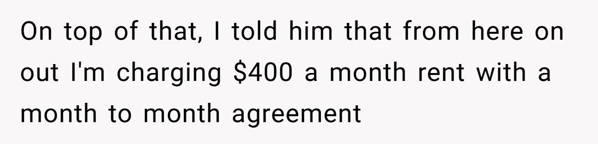 Woman Opens Her Home To Struggling Mom And Stepdad, Then Hits Him With Rent After His Bold Demands On top of that, I told him that from here on out I'm charging $400 a month rent with a month to month agreement
