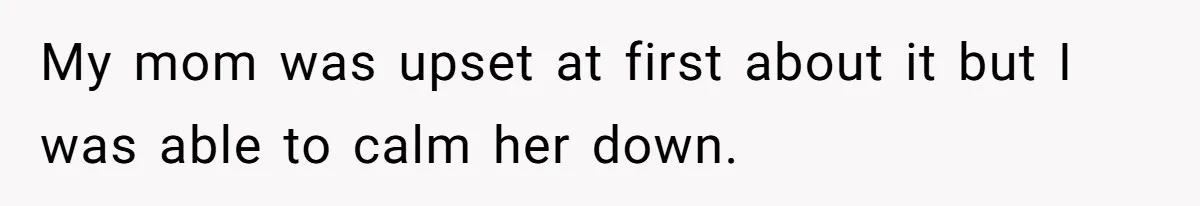 Woman Opens Her Home To Struggling Mom And Stepdad, Then Hits Him With Rent After His Bold Demands My mom was upset at first about it but I was able to calm her down.