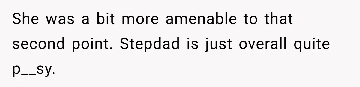 Woman Opens Her Home To Struggling Mom And Stepdad, Then Hits Him With Rent After His Bold Demands She was a bit more amenable to that second point. Stepdad is just overall quite p__sy.
