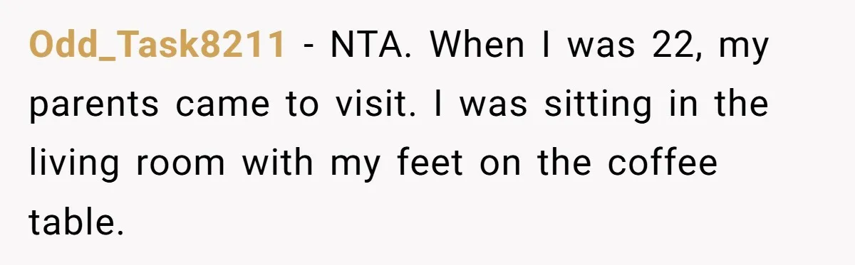 Woman Opens Her Home To Struggling Mom And Stepdad, Then Hits Him With Rent After His Bold Demands Odd_Task8211 − NTA. When I was 22, my parents came to visit. I was sitting in the living room with my feet on the coffee table.