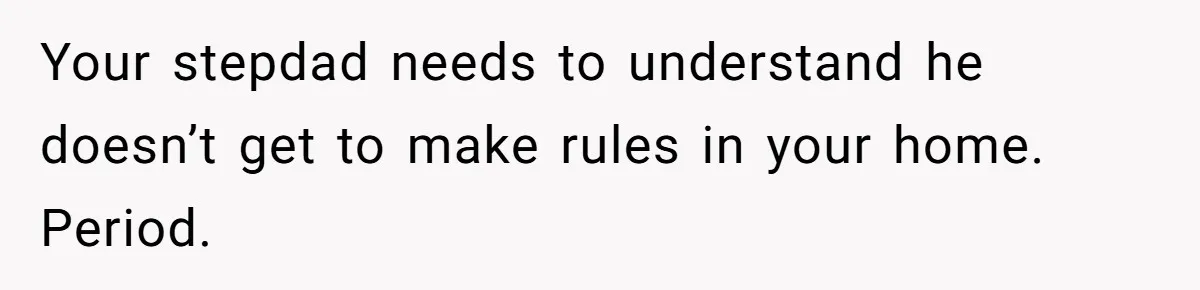 Woman Opens Her Home To Struggling Mom And Stepdad, Then Hits Him With Rent After His Bold Demands Your stepdad needs to understand he doesn’t get to make rules in your home. Period.