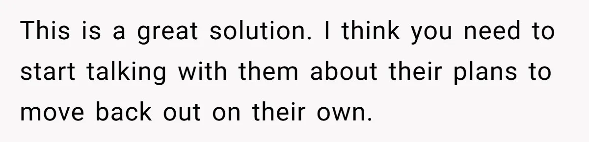 Woman Opens Her Home To Struggling Mom And Stepdad, Then Hits Him With Rent After His Bold Demands This is a great solution. I think you need to start talking with them about their plans to move back out on their own.