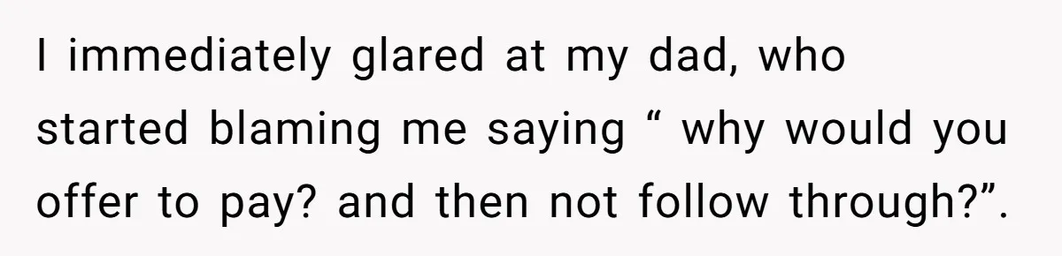Teen Refuses To Cover Expensive Bill After Father Invites Freeloading Relatives To Sister Celebration Dinner I immediately glared at my dad, who started blaming me saying “ why would you offer to pay? and then not follow through?”.